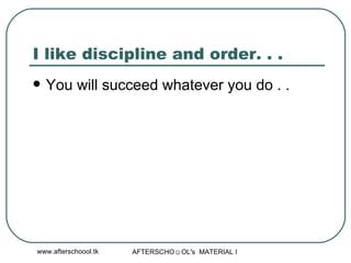 I like discipline and order. . . You will succeed whatever you do . .  