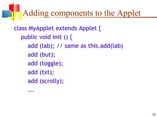 13
Adding components to the Applet
class MyApplet extends Applet {
public void init () {
add (lab); // same as this.add(lab)
add (but);
add (toggle);
add (txt);
add (scrolly);
...
 