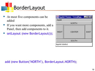 18
BorderLayout
 At most five components can be
added
 If you want more components, add a
Panel, then add components to it.
 setLayout (new BorderLayout());
add (new Button("NORTH"), BorderLayout.NORTH);
 