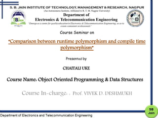Course Name: Object Oriented Programming & Data Structures
Course In-charge: : Prof. VIVEK D. DESHMUKH
Course Seminar on
“Comparison between runtime polymorphism and compile time
polymorphism”
Presented by
CHAITALI UKE
 