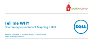 Tell me WHY

Опыт внедрения Impact Mapping в Dell
Алексей Лаевский, Sr. Business Analyst в Dell Software
alexei.laewski@gmail.com

 