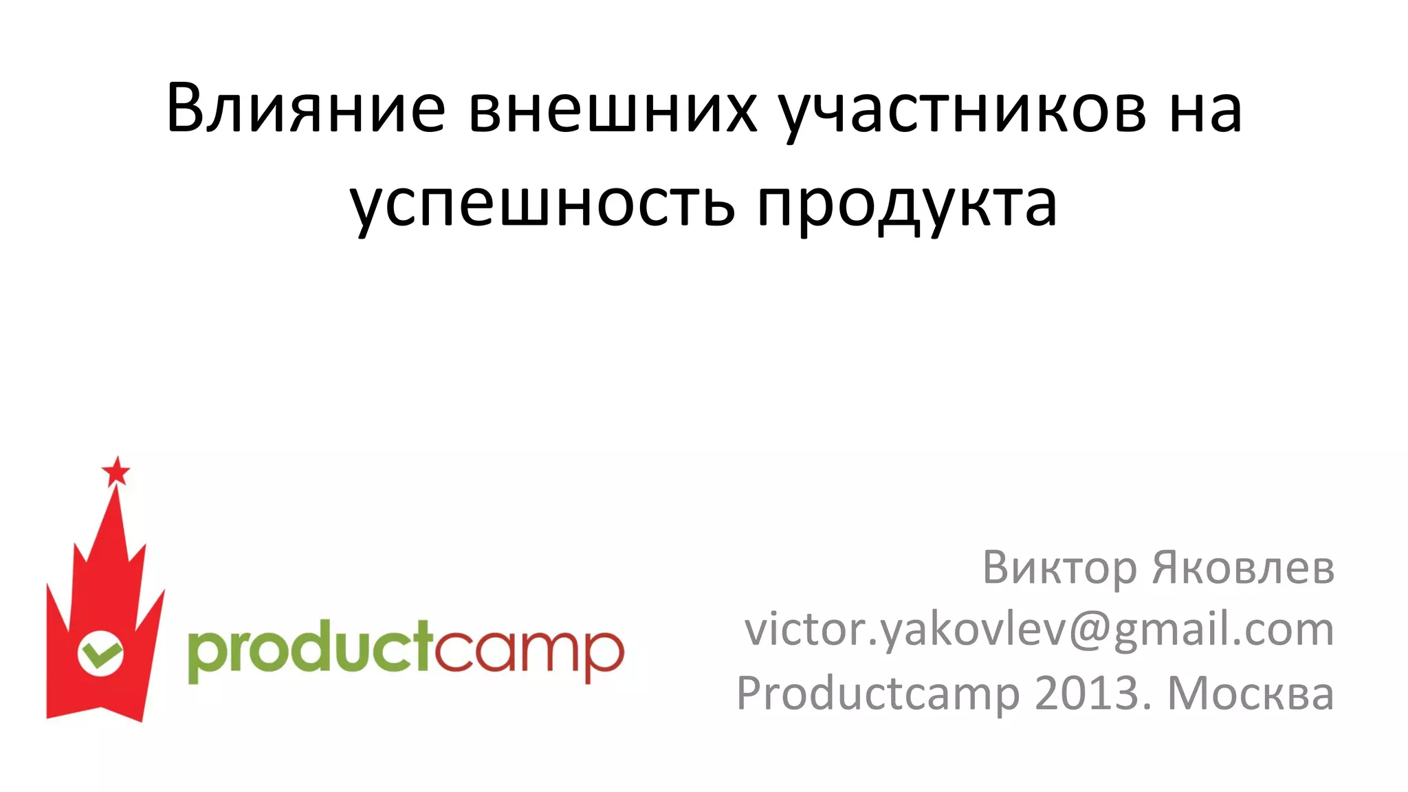 Влияние
внешних
участников
на
успешность
продукта
Виктор
Яковлев
victor.yakovlev@gmail.com
Productcamp
2013.
Москва