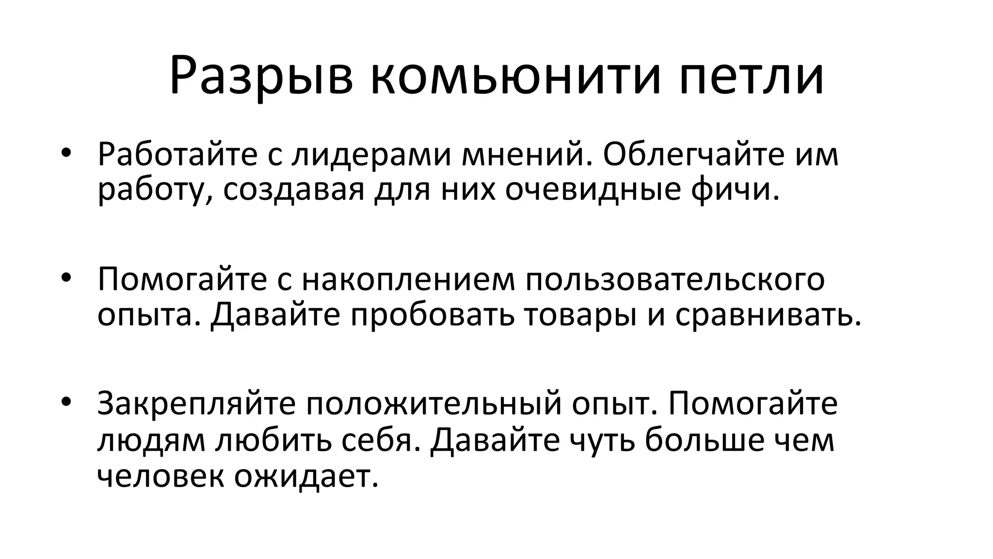 Разрыв
комьюнити
петли
• Работайте
с
лидерами
мнений.
Облегчайте
им
работу,
создавая
для
них
очевидные
фичи.
• Помогайте
с
накоплением
пользовательского
опыта.
Давайте
пробовать
товары
и
сравнивать.
• Закрепляйте
положительный
опыт.
Помогайте
людям
любить
себя.
Давайте
чуть
больше
чем
человек
ожидает.