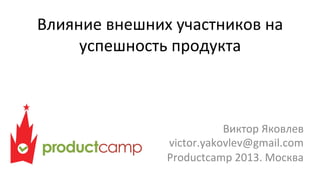 Влияние	
  внешних	
  участников	
  на	
  
успешность	
  продукта	
  

Виктор	
  Яковлев	
  
victor.yakovlev@gmail.com	
  
Productcamp	
  2013.	
  Москва	
  

 