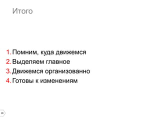 Итого

1. Помним, куда движемся
2. Выделяем главное
3. Движемся организованно
4. Готовы к изменениям

26

 