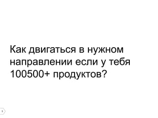 Как двигаться в нужном
направлении если у тебя
100500+ продуктов?

3

 