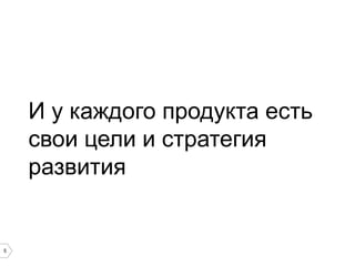 И у каждого продукта есть
свои цели и стратегия
развития

5

 