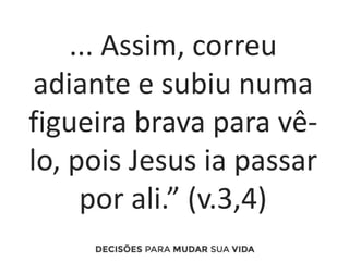 ... Assim, correu
adiante e subiu numa
figueira brava para vê-
lo, pois Jesus ia passar
por ali.” (v.3,4)
 