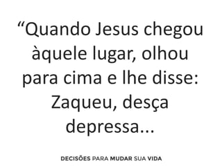 “Quando Jesus chegou
àquele lugar, olhou
para cima e lhe disse:
Zaqueu, desça
depressa...
 