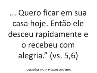 ... Quero ficar em sua
casa hoje. Então ele
desceu rapidamente e
o recebeu com
alegria.” (vs. 5,6)
 
