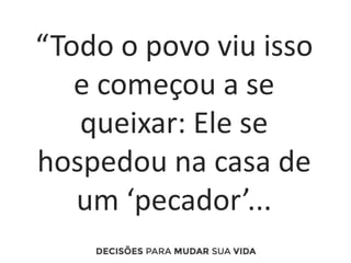 “Todo o povo viu isso
e começou a se
queixar: Ele se
hospedou na casa de
um ‘pecador’...
 