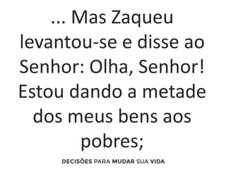 ... Mas Zaqueu
levantou-se e disse ao
Senhor: Olha, Senhor!
Estou dando a metade
dos meus bens aos
pobres;
 