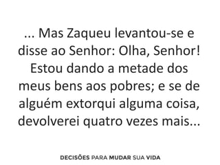 ... Mas Zaqueu levantou-se e
disse ao Senhor: Olha, Senhor!
Estou dando a metade dos
meus bens aos pobres; e se de
alguém extorqui alguma coisa,
devolverei quatro vezes mais...
 