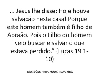 ... Jesus lhe disse: Hoje houve
salvação nesta casa! Porque
este homem também é filho de
Abraão. Pois o Filho do homem
veio buscar e salvar o que
estava perdido.” (Lucas 19.1-
10)
 