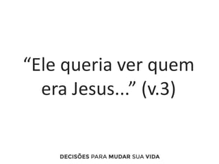 “Ele queria ver quem
era Jesus...” (v.3)
 