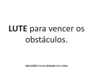 LUTE para vencer os
obstáculos.
 
