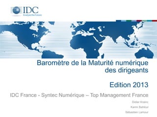 Baromètre de la Maturité numérique
des dirigeants
Edition 2013
IDC France - Syntec Numérique – Top Management France
Didier Krainc
Karim Bahloul
Sébastien Lamour

 