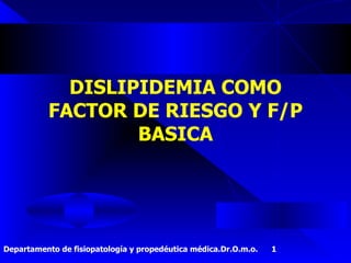 DISLIPIDEMIA COMO FACTOR DE RIESGO Y F/P BASICA Departamento de fisiopatología y propedéutica médica.Dr.O.m.o.  1 