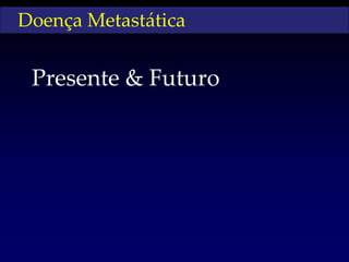 Doença Metastática


 Presente & Futuro
 