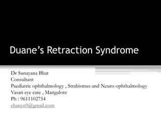 Duane’s Retraction Syndrome
Dr Sunayana Bhat
Consultant
Paediatric ophthalmology , Strabismus and Neuro ophthalmology
Vasan eye care , Mangalore
Ph : 9611102754
chanyn9@gmail.com
 