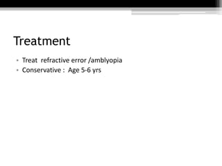 Treatment
• Treat refractive error /amblyopia
• Conservative : Age 5-6 yrs
 