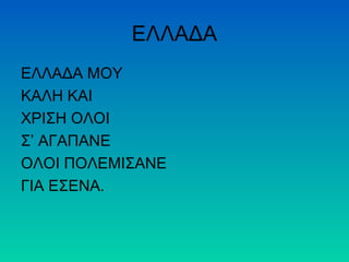 ΕΛΛΑΔΑ
ΕΛΛΑΔΑ ΜΟΥ
ΚΑΛΗ ΚΑΙ
ΧΡΙΣΗ ΟΛΟΙ
Σ’ ΑΓΑΠΑΝΕ
ΟΛΟΙ ΠΟΛΕΜΙΣΑΝΕ
ΓΙΑ ΕΣΕΝΑ.
 