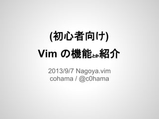 (初心者向け)
Vim の機能とか紹介
2013/9/7 Nagoya.vim
cohama / @c0hama
 