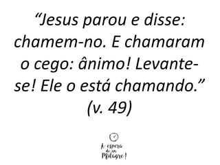 “Jesus parou e disse:
chamem-no. E chamaram
o cego: ânimo! Levante-
se! Ele o está chamando.”
(v. 49)
 