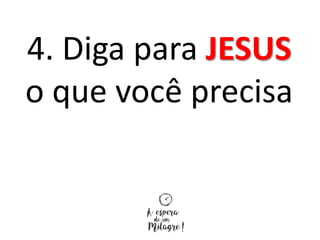 4. Diga para JESUS
o que você precisa
 