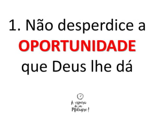 1. Não desperdice a
OPORTUNIDADE
que Deus lhe dá
 