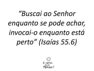 “Buscai ao Senhor
enquanto se pode achar,
invocai-o enquanto está
perto” (Isaías 55.6)
 