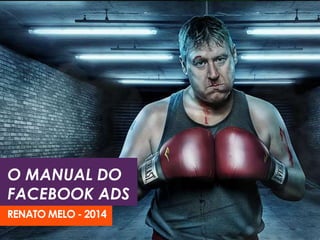 O MANUAL DO
FACEBOOK ADS
RENATO MELO - 2014
 