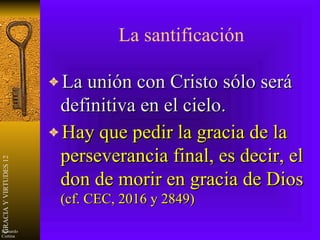 La santificación La unión con Cristo sólo será definitiva en el cielo. Hay que pedir la gracia de la perseverancia final, es decir, el don de morir en gracia de Dios  (cf. CEC, 2016 y 2849) 
