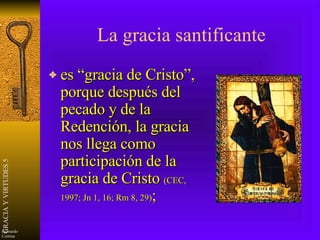 La gracia santificante es “gracia de Cristo”, porque después del pecado y de la Redención, la gracia nos llega como participación de la gracia de Cristo  (CEC, 1997; Jn 1, 16; Rm 8, 29) ; 