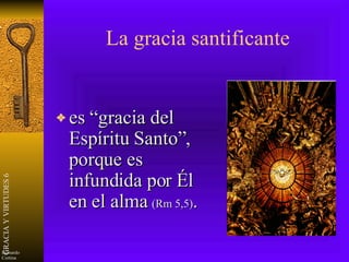 La gracia santificante es “gracia del Espíritu Santo”, porque es infundida por Él en el alma  (Rm 5,5) . 