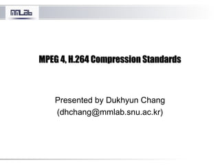MPEG 4, H.264 Compression StandardsMPEG 4, H.264 Compression Standards
Presented by Dukhyun Chang
(dhchang@mmlab.snu.ac.kr)
 