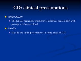 CD: clinical presentations
 colonic disease
 The typical presenting symptom is diarrhea, occasionally with
passage of obvious blood.
 proctitis
 May be the initial presentation in some cases of CD
 