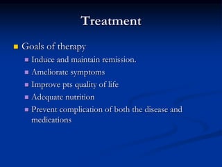 Treatment
 Goals of therapy
 Induce and maintain remission.
 Ameliorate symptoms
 Improve pts quality of life
 Adequate nutrition
 Prevent complication of both the disease and
medications
 