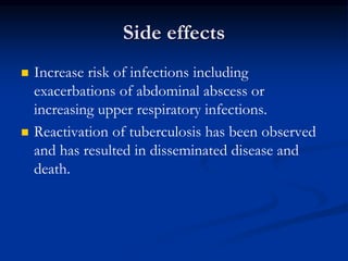Side effects
 Increase risk of infections including
exacerbations of abdominal abscess or
increasing upper respiratory infections.
 Reactivation of tuberculosis has been observed
and has resulted in disseminated disease and
death.
 