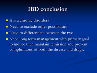 IBD conclusion
 It is a chronic disorders
 Need to exclude other possibilities
 Need to differentiate between the two
 Need long term management with primary goal
to induce then maintain remission and prevent
complications of both the disease and drugs.
 