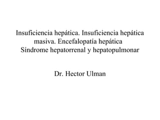 Insuficiencia hepática. Insuficiencia hepática
      masiva. Encefalopatía hepática
  Síndrome hepatorrenal y hepatopulmonar


             Dr. Hector Ulman
 