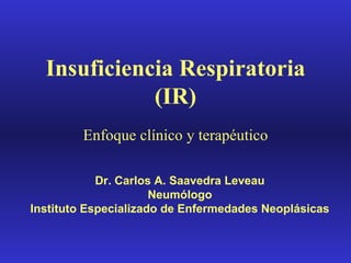 Insuficiencia Respiratoria (IR) Enfoque clínico y terapéutico Dr. Carlos A. Saavedra Leveau Neumólogo Instituto Especializado de Enfermedades Neoplásicas 
