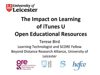 The Impact on Learning of iTunes U Open Educational Resources Terese Bird Learning Technologist and SCORE Fellow Beyond Distance Research Alliance, University of Leicester 
