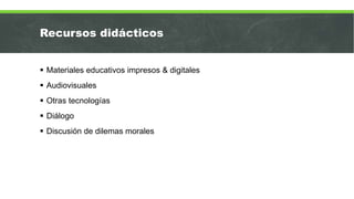 Recursos didácticos
 Materiales educativos impresos & digitales
 Audiovisuales
 Otras tecnologías
 Diálogo
 Discusión de dilemas morales
 
