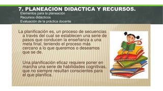 7. PLANEACION DIDACTICA Y RECURSOS.
Elementos para la planeación
Recursos didácticos
Evaluación de la práctica docente
 