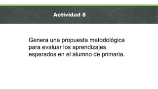 Genera una propuesta metodológica
para evaluar los aprendizajes
esperados en el alumno de primaria.
Actividad 8
 