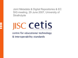 Joint Metadata & Digital Repositories & EC SIG meeting, 29 June 2007, University of Strathclyde 