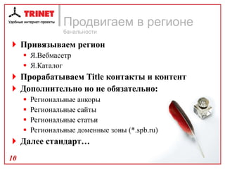 Продвигаем в регионе банальности Привязываем регион  Я.Вебмасетр Я.Каталог Прорабатываем  Title  контакты и контент Дополнительно но не обязательно: Региональные анкоры Региональные сайты Региональные статьи Региональные доменные зоны (*. spb . ru ) Далее стандарт… 