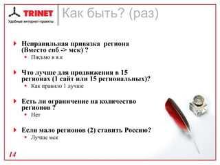 Как быть? (раз) Неправильная привязка  региона (Вместо спб - >  мск) ? Письмо в я.к Что лучше для продвижения в 15 регионах (1 сайт или 15 региональных)? Как правило 1 лучше Есть ли ограничение на количество регионов ? Нет Если мало регионов (2) ставить Россию?  Лучше мск 