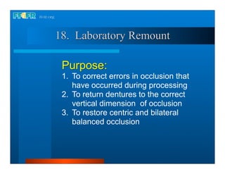 18. Laboratory Remount

 Purpose:
 1. To correct errors in occlusion that
    have occurred during processing
 2. To return dentures to the correct
    vertical dimension of occlusion
 3. To restore centric and bilateral
    balanced occlusion
 